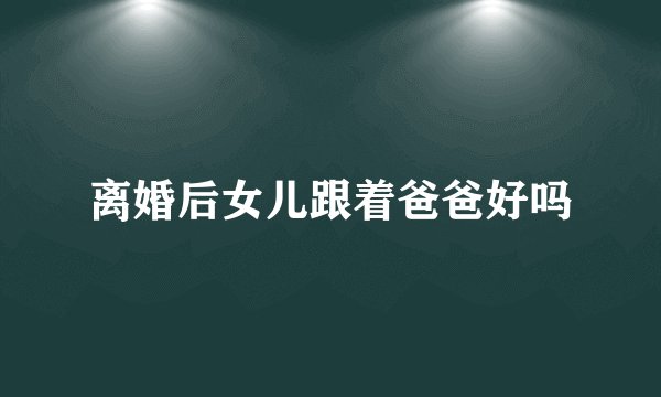 离婚后女儿跟着爸爸好吗