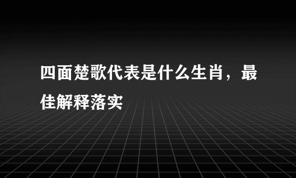 四面楚歌代表是什么生肖，最佳解释落实