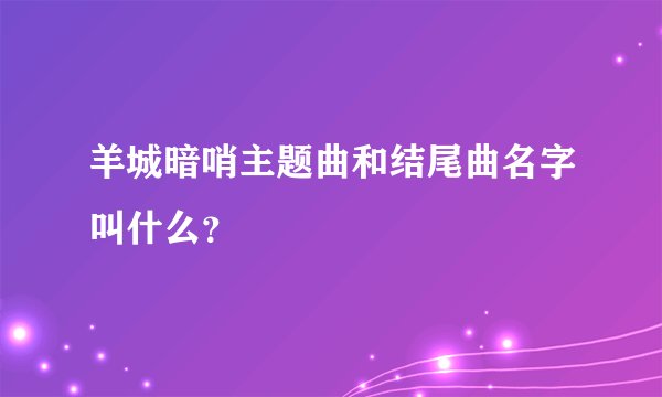 羊城暗哨主题曲和结尾曲名字叫什么？