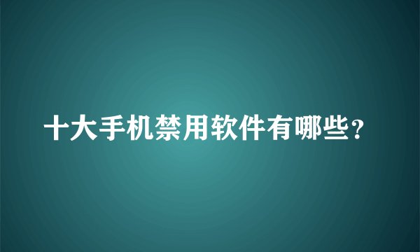 十大手机禁用软件有哪些？