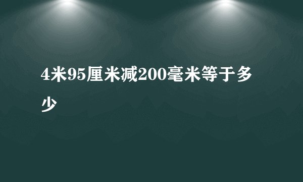 4米95厘米减200毫米等于多少