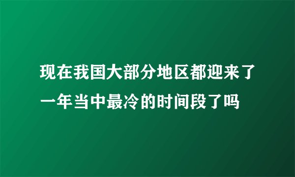 现在我国大部分地区都迎来了一年当中最冷的时间段了吗