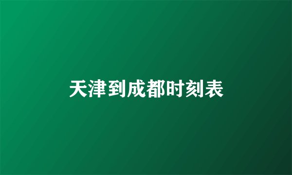 天津到成都时刻表