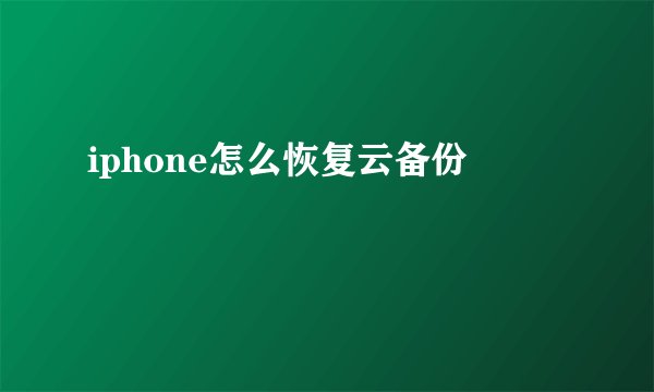 iphone怎么恢复云备份