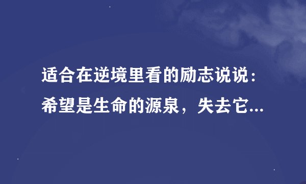 适合在逆境里看的励志说说：希望是生命的源泉，失去它生命就会枯