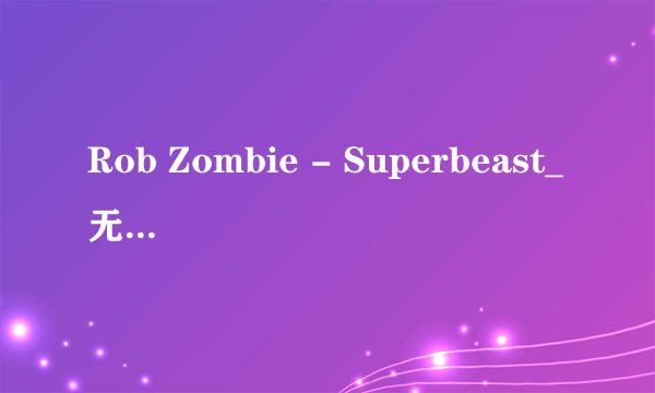 Rob Zombie - Superbeast_无损版下载_免费高品质正版下载音乐资源网盘链接获取