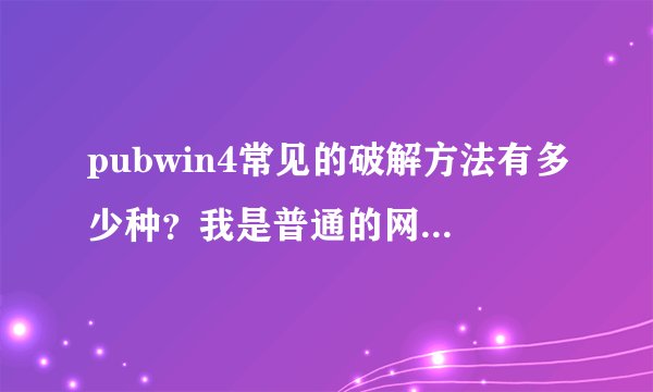 pubwin4常见的破解方法有多少种？我是普通的网管，知道两种方法但是可行性不是很好