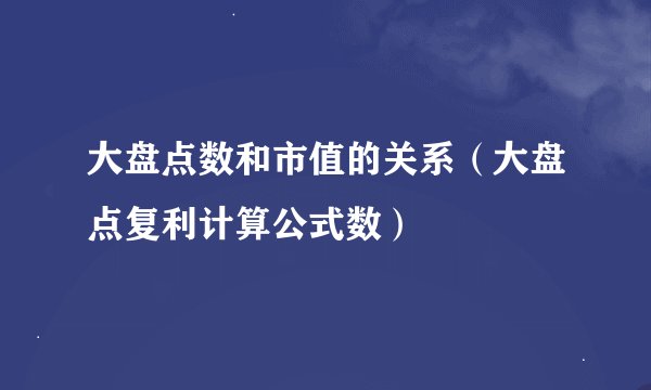 大盘点数和市值的关系（大盘点复利计算公式数）