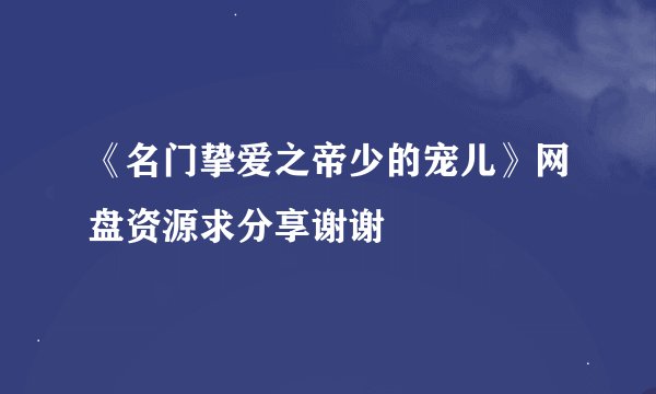 《名门挚爱之帝少的宠儿》网盘资源求分享谢谢
