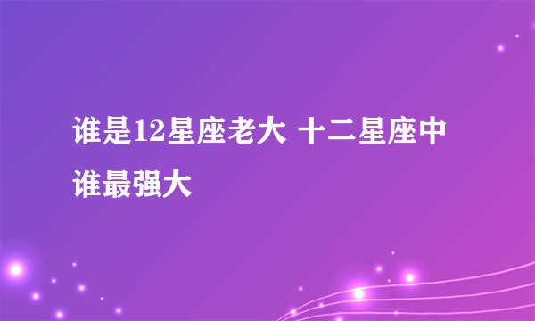谁是12星座老大 十二星座中谁最强大
