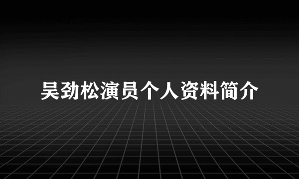 吴劲松演员个人资料简介