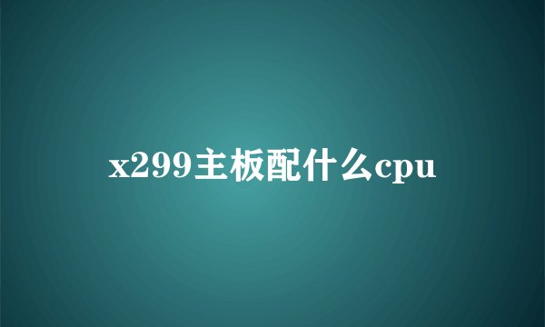 x299主板配什么cpu