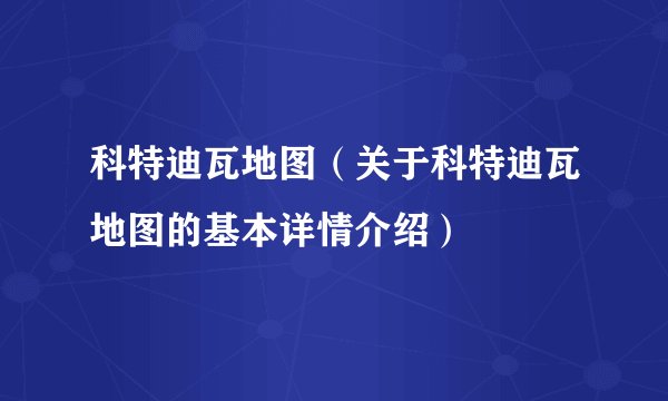 科特迪瓦地图（关于科特迪瓦地图的基本详情介绍）