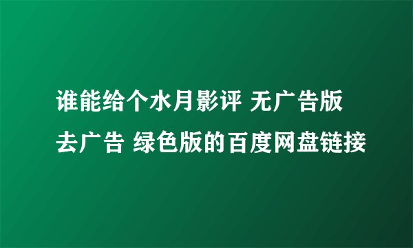 谁能给个水月影评 无广告版 去广告 绿色版的百度网盘链接