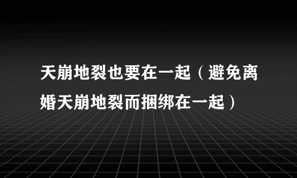 天崩地裂也要在一起(避免离婚天崩地裂而捆绑在一起)