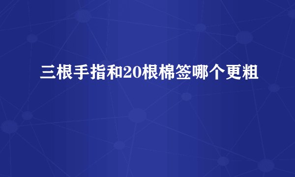 三根手指和20根棉签哪个更粗