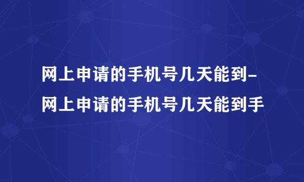 网上申请的手机号几天能到-网上申请的手机号几天能到手