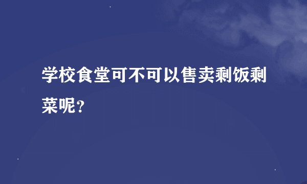 学校食堂可不可以售卖剩饭剩菜呢？
