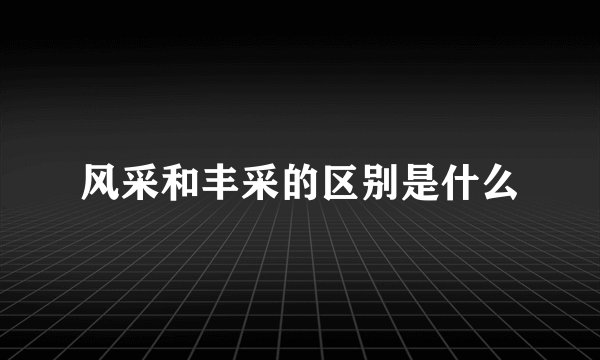 风采和丰采的区别是什么