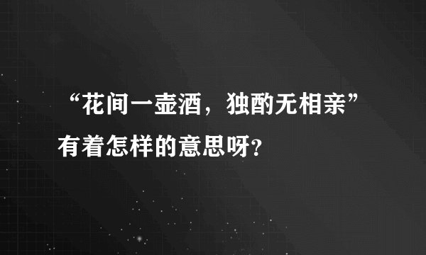 “花间一壶酒，独酌无相亲”有着怎样的意思呀？