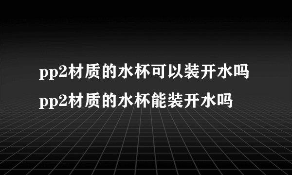 pp2材质的水杯可以装开水吗 pp2材质的水杯能装开水吗