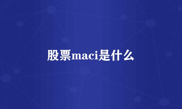 股票maci是什么