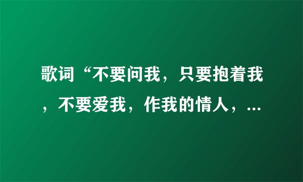 歌词“不要问我，只要抱着我，不要爱我，作我的情人，把手给我一天一分钟，”是什么歌