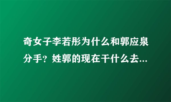 奇女子李若彤为什么和郭应泉分手？姓郭的现在干什么去了？他们还有来往吗？谢谢！请具体些。