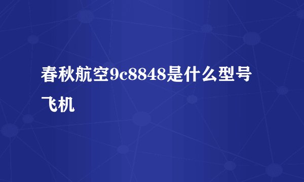春秋航空9c8848是什么型号飞机