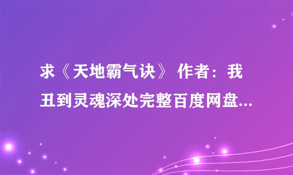 求《天地霸气诀》 作者:我丑到灵魂深处完整百度网盘链接获取下载