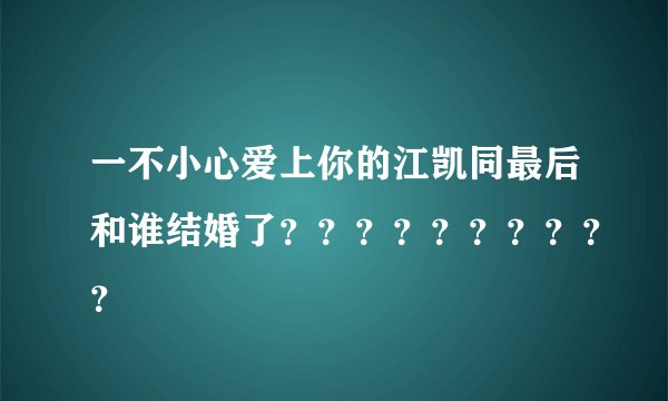 一不小心爱上你的江凯同最后和谁结婚了？？？？？？？？？？