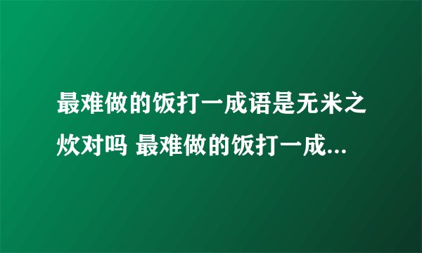 最难做的饭打一成语是无米之炊对吗 最难做的饭打一成语是什么成语