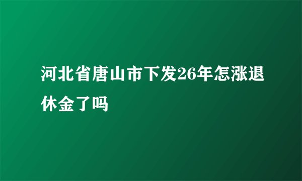 河北省唐山市下发26年怎涨退休金了吗