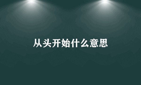 从头开始什么意思