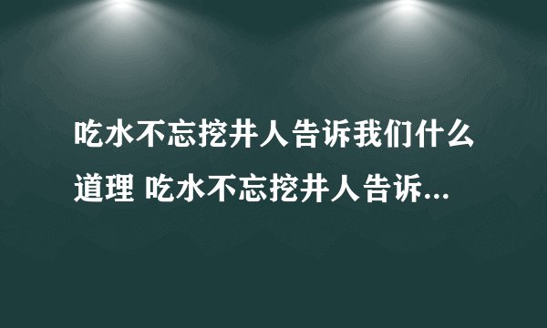 吃水不忘挖井人告诉我们什么道理 吃水不忘挖井人告诉我们哪些道理