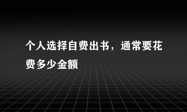 个人选择自费出书，通常要花费多少金额