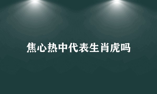 焦心热中代表生肖虎吗