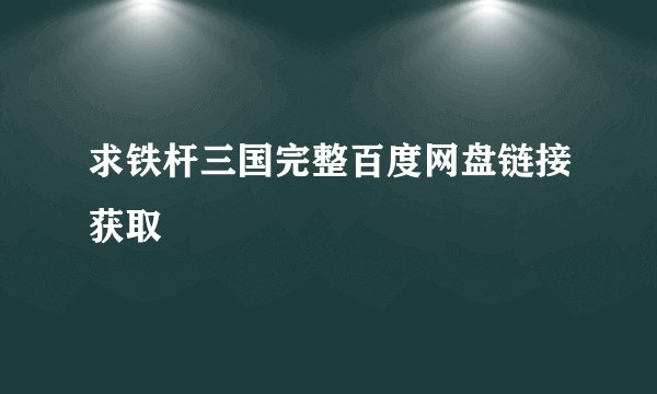 求铁杆三国完整百度网盘链接获取