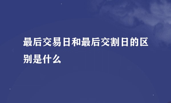 最后交易日和最后交割日的区别是什么