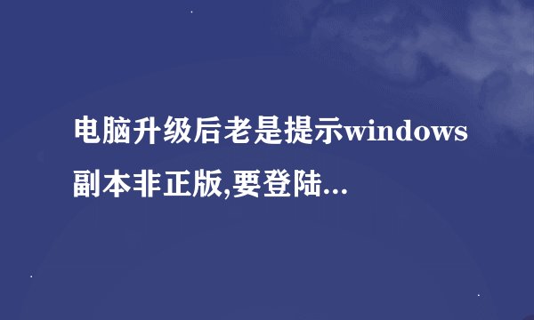电脑升级后老是提示windows副本非正版,要登陆微软解决,怎样才能消除这个提示?