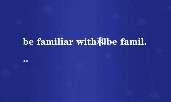 be familiar with和be familiar to有什么区别