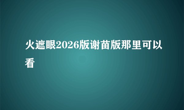 火遮眼2026版谢苗版那里可以看