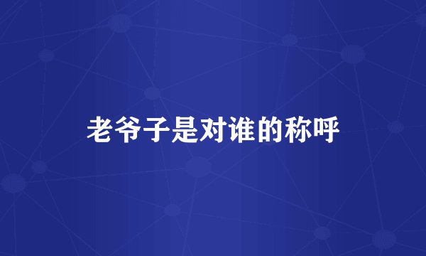 老爷子是对谁的称呼