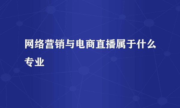 网络营销与电商直播属于什么专业