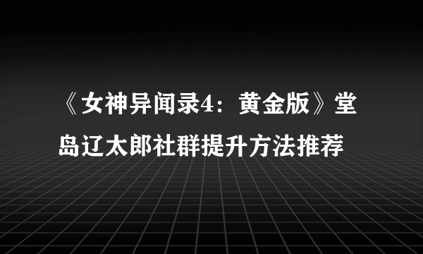 《女神异闻录4：黄金版》堂岛辽太郎社群提升方法推荐