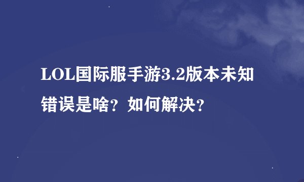 LOL国际服手游3.2版本未知错误是啥？如何解决？