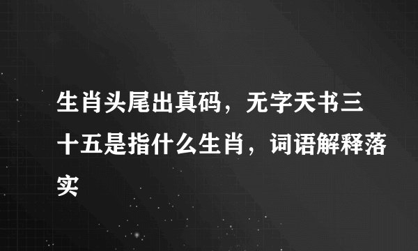 生肖头尾出真码,无字天书三十五是指什么生肖,词语解释落实