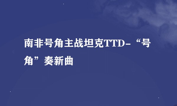 南非号角主战坦克TTD-“号角”奏新曲