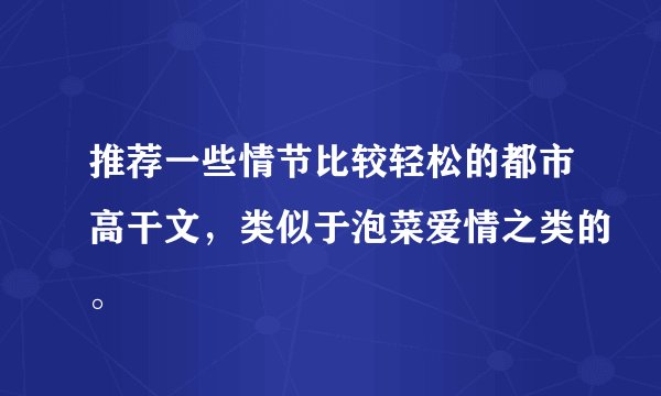 推荐一些情节比较轻松的都市高干文，类似于泡菜爱情之类的。