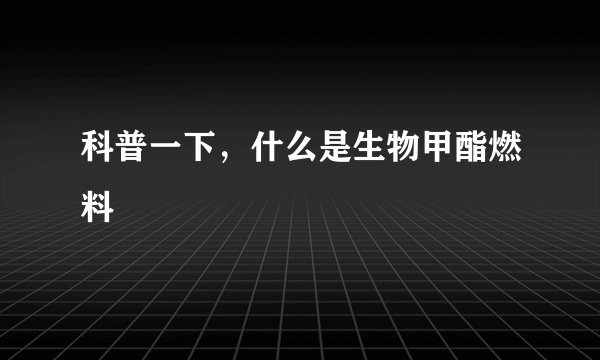 科普一下，什么是生物甲酯燃料